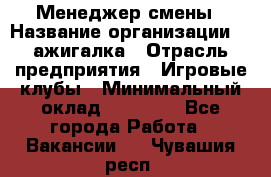 Менеджер смены › Название организации ­ Zажигалка › Отрасль предприятия ­ Игровые клубы › Минимальный оклад ­ 45 000 - Все города Работа » Вакансии   . Чувашия респ.